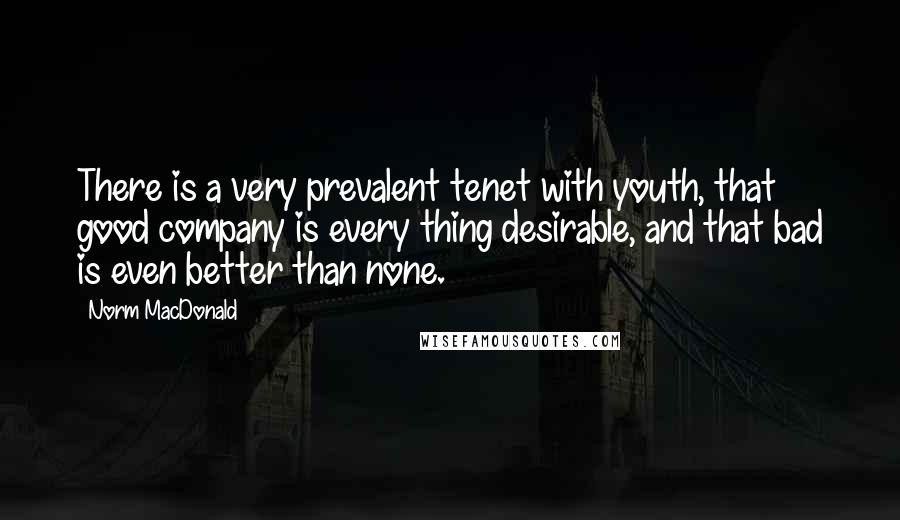 Norm MacDonald Quotes: There is a very prevalent tenet with youth, that good company is every thing desirable, and that bad is even better than none.