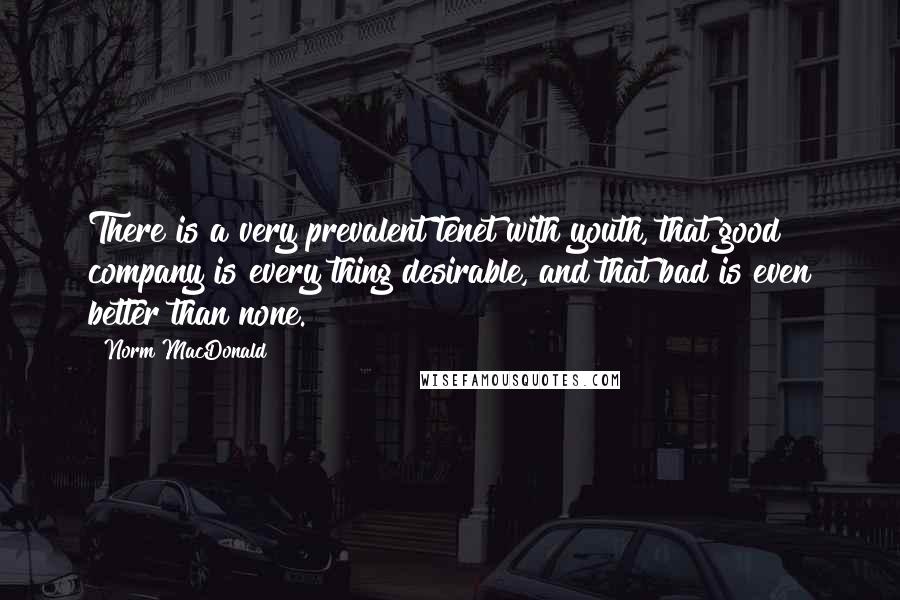 Norm MacDonald Quotes: There is a very prevalent tenet with youth, that good company is every thing desirable, and that bad is even better than none.