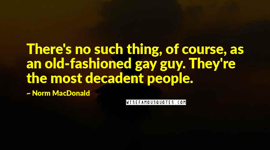 Norm MacDonald Quotes: There's no such thing, of course, as an old-fashioned gay guy. They're the most decadent people.