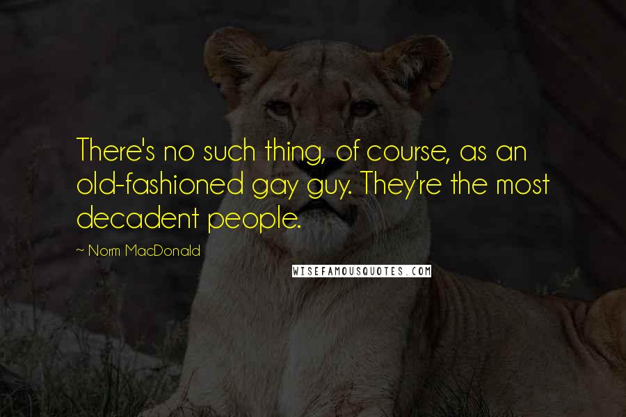 Norm MacDonald Quotes: There's no such thing, of course, as an old-fashioned gay guy. They're the most decadent people.