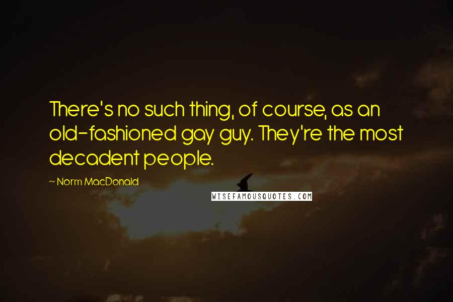 Norm MacDonald Quotes: There's no such thing, of course, as an old-fashioned gay guy. They're the most decadent people.