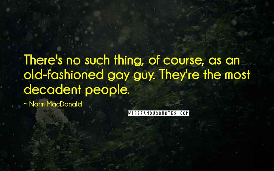 Norm MacDonald Quotes: There's no such thing, of course, as an old-fashioned gay guy. They're the most decadent people.