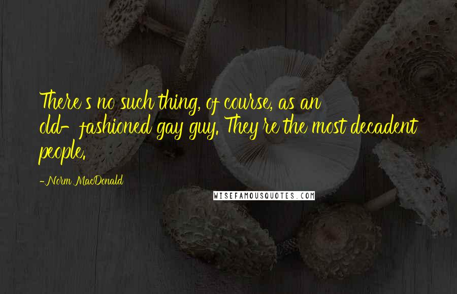 Norm MacDonald Quotes: There's no such thing, of course, as an old-fashioned gay guy. They're the most decadent people.