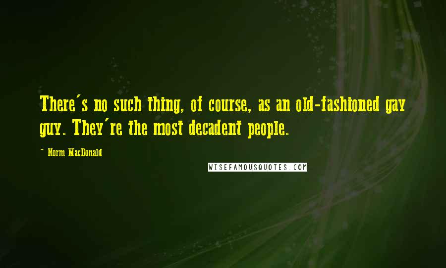 Norm MacDonald Quotes: There's no such thing, of course, as an old-fashioned gay guy. They're the most decadent people.
