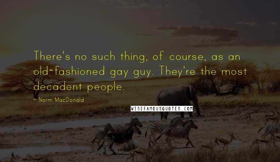 Norm MacDonald Quotes: There's no such thing, of course, as an old-fashioned gay guy. They're the most decadent people.