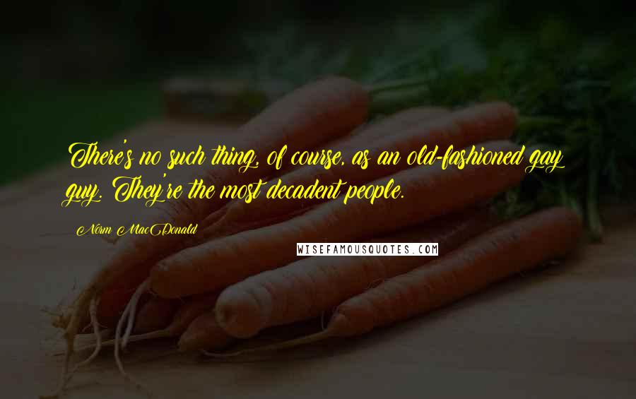 Norm MacDonald Quotes: There's no such thing, of course, as an old-fashioned gay guy. They're the most decadent people.