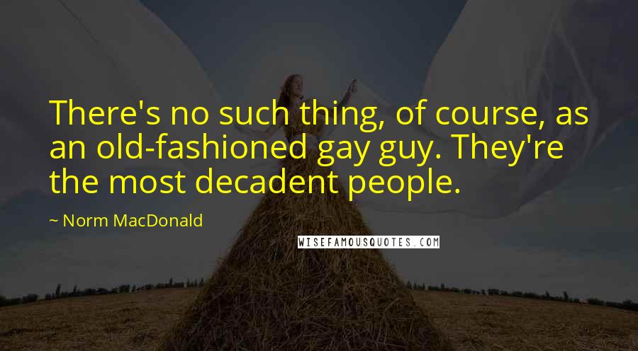 Norm MacDonald Quotes: There's no such thing, of course, as an old-fashioned gay guy. They're the most decadent people.