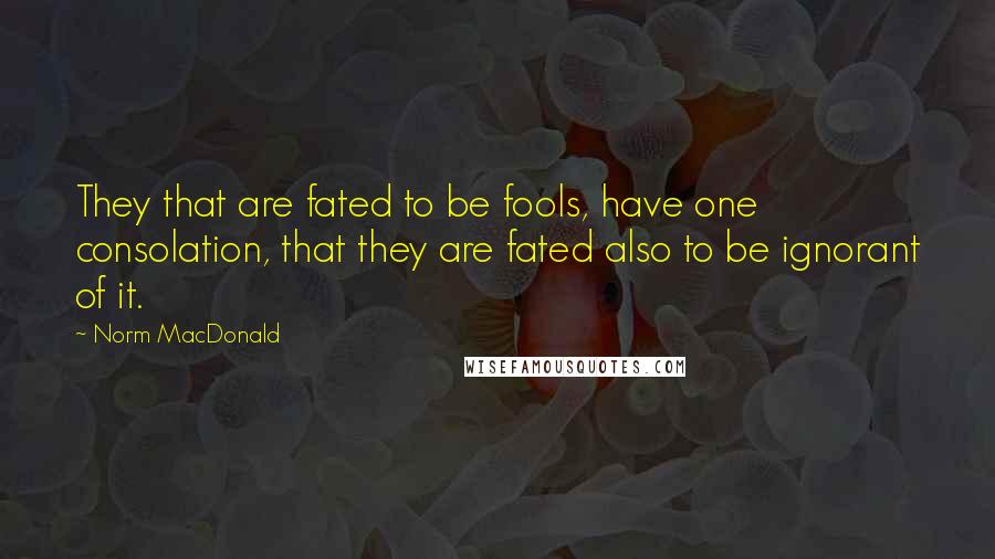 Norm MacDonald Quotes: They that are fated to be fools, have one consolation, that they are fated also to be ignorant of it.