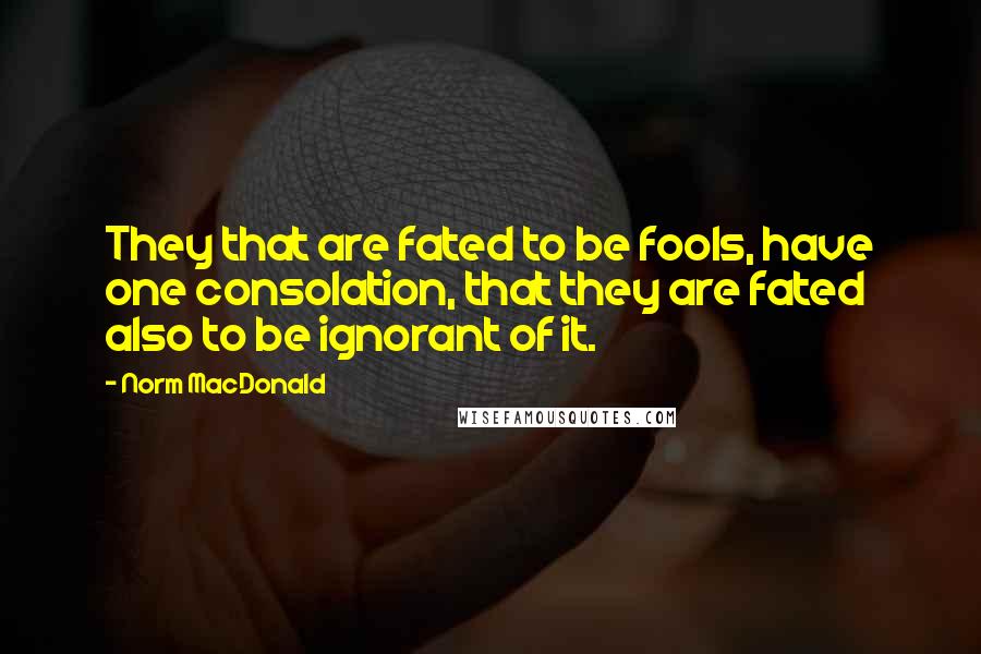 Norm MacDonald Quotes: They that are fated to be fools, have one consolation, that they are fated also to be ignorant of it.