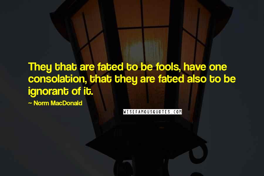 Norm MacDonald Quotes: They that are fated to be fools, have one consolation, that they are fated also to be ignorant of it.