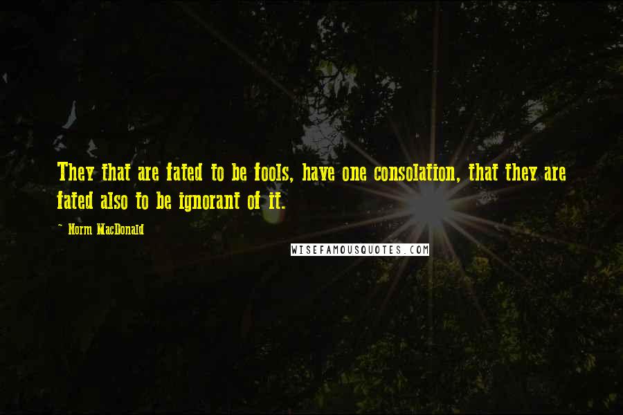 Norm MacDonald Quotes: They that are fated to be fools, have one consolation, that they are fated also to be ignorant of it.