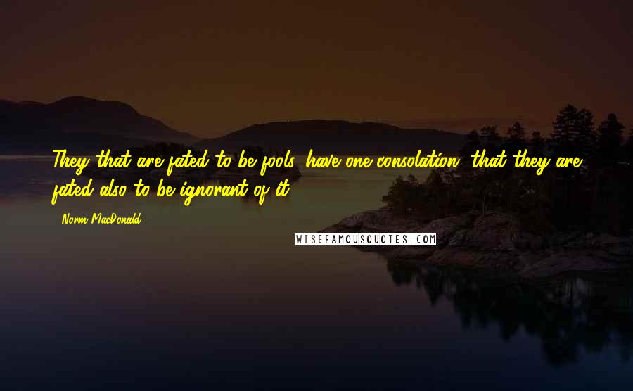 Norm MacDonald Quotes: They that are fated to be fools, have one consolation, that they are fated also to be ignorant of it.