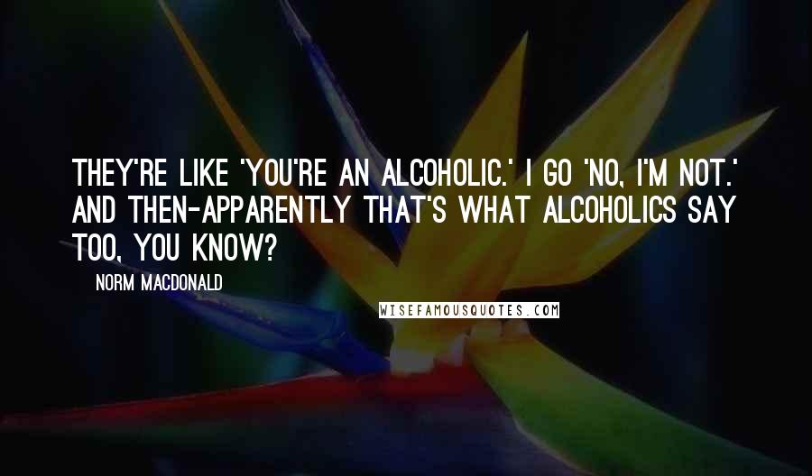 Norm MacDonald Quotes: They're like 'You're an alcoholic.' I go 'No, I'm not.' and then-apparently that's what alcoholics say too, you know?