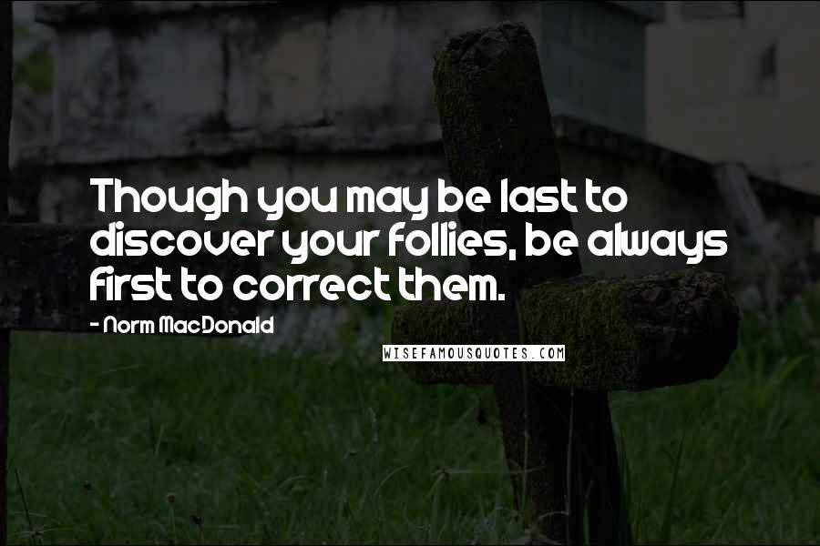 Norm MacDonald Quotes: Though you may be last to discover your follies, be always first to correct them.