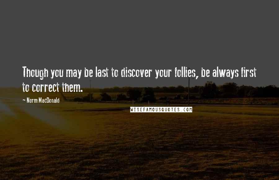 Norm MacDonald Quotes: Though you may be last to discover your follies, be always first to correct them.