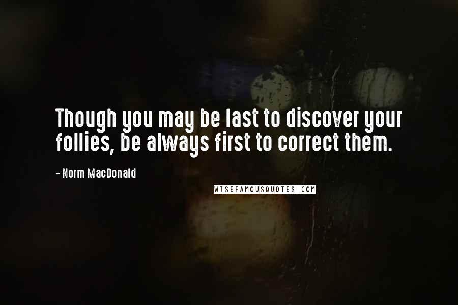 Norm MacDonald Quotes: Though you may be last to discover your follies, be always first to correct them.