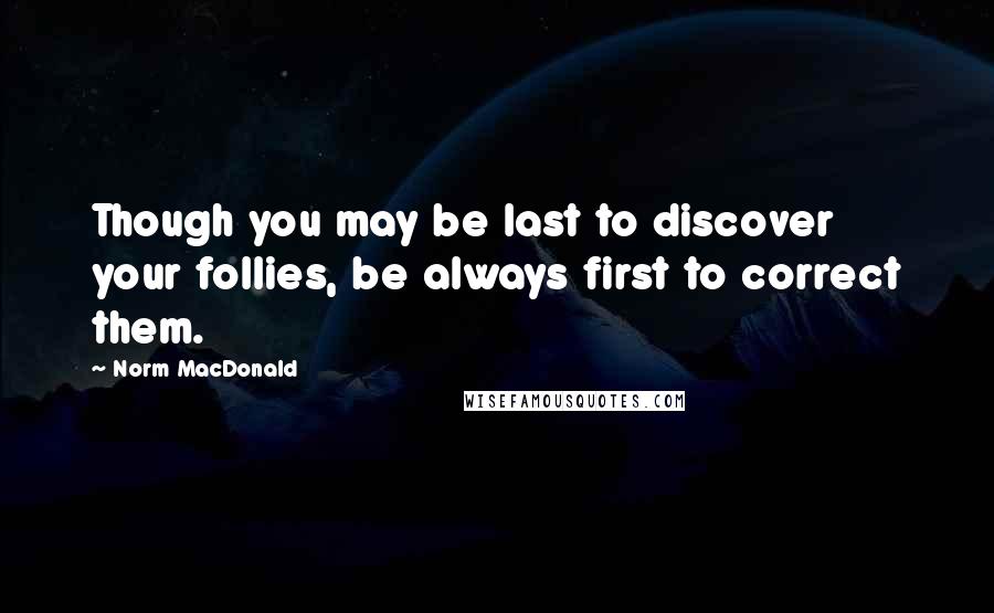 Norm MacDonald Quotes: Though you may be last to discover your follies, be always first to correct them.