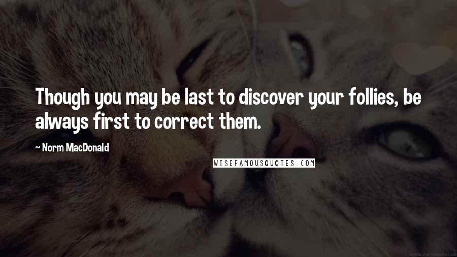 Norm MacDonald Quotes: Though you may be last to discover your follies, be always first to correct them.