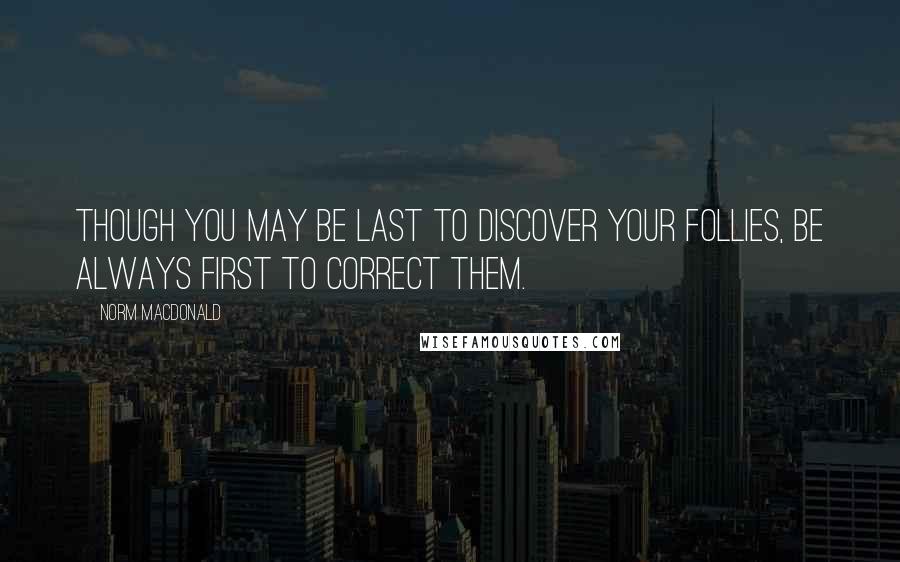 Norm MacDonald Quotes: Though you may be last to discover your follies, be always first to correct them.