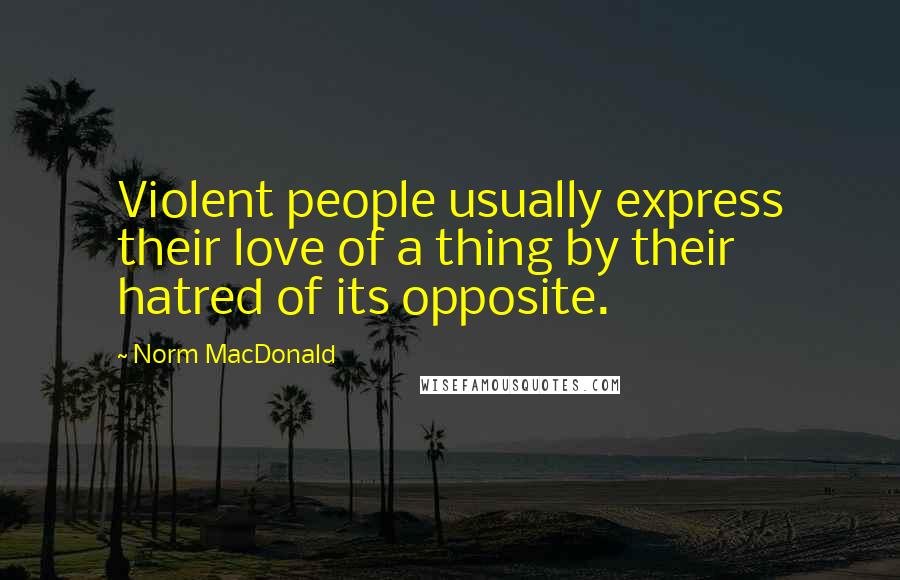 Norm MacDonald Quotes: Violent people usually express their love of a thing by their hatred of its opposite.