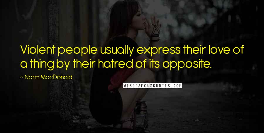 Norm MacDonald Quotes: Violent people usually express their love of a thing by their hatred of its opposite.