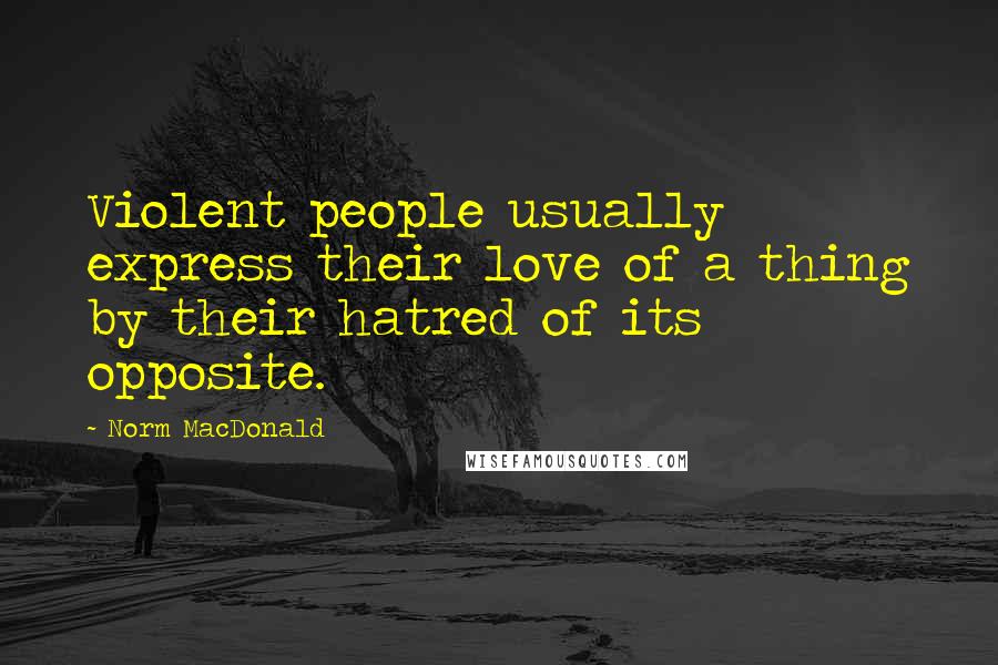 Norm MacDonald Quotes: Violent people usually express their love of a thing by their hatred of its opposite.