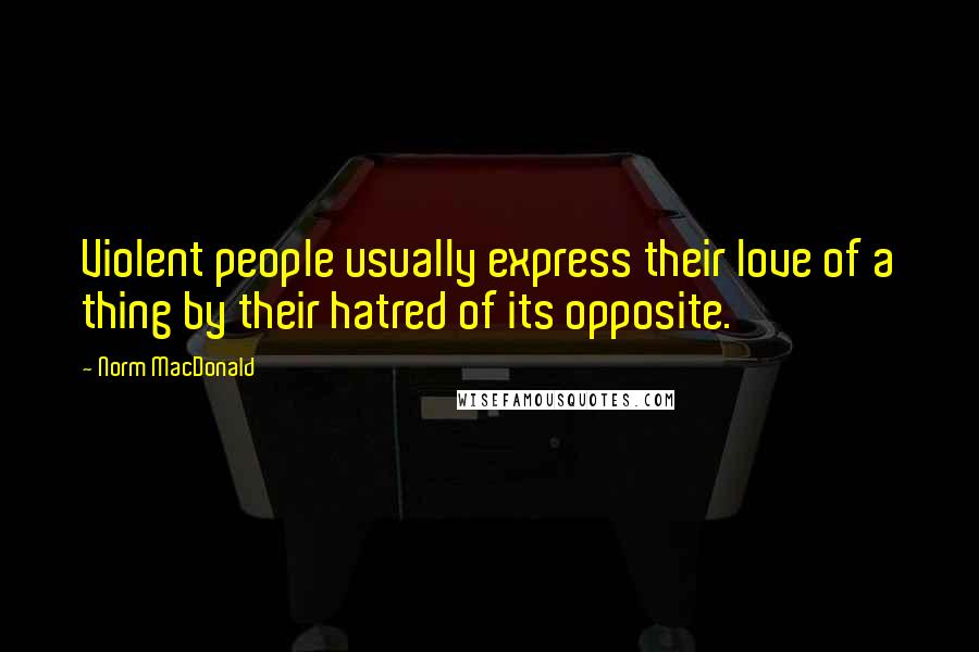 Norm MacDonald Quotes: Violent people usually express their love of a thing by their hatred of its opposite.