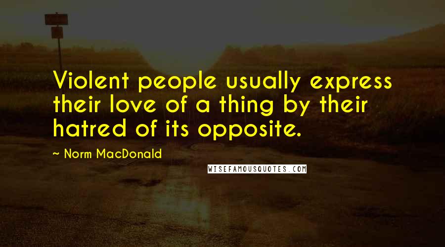 Norm MacDonald Quotes: Violent people usually express their love of a thing by their hatred of its opposite.