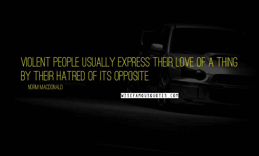Norm MacDonald Quotes: Violent people usually express their love of a thing by their hatred of its opposite.