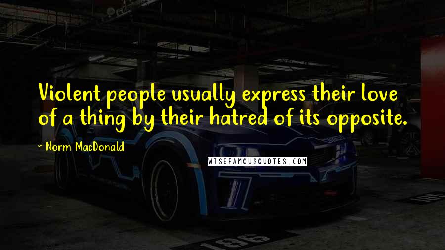 Norm MacDonald Quotes: Violent people usually express their love of a thing by their hatred of its opposite.