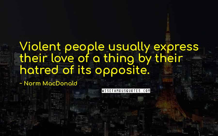Norm MacDonald Quotes: Violent people usually express their love of a thing by their hatred of its opposite.