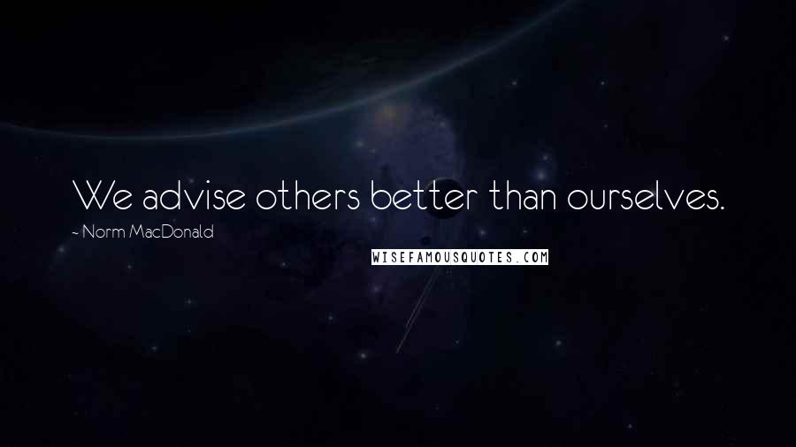 Norm MacDonald Quotes: We advise others better than ourselves.