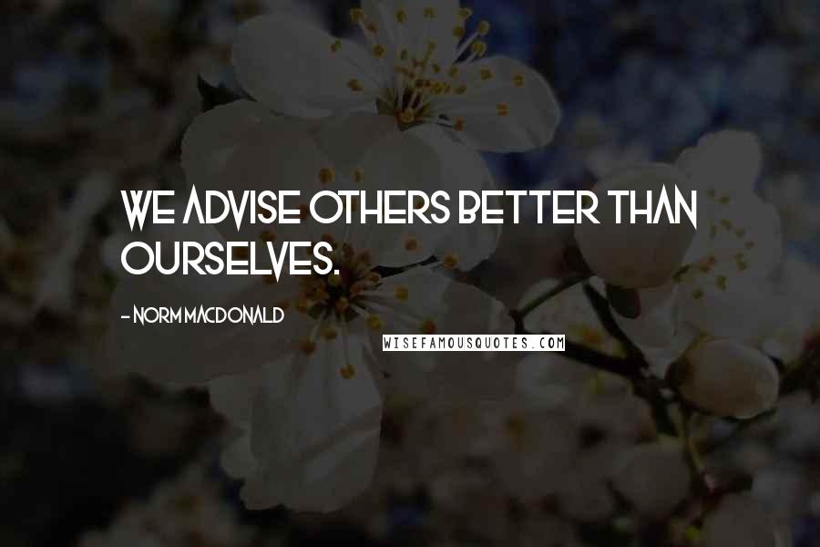 Norm MacDonald Quotes: We advise others better than ourselves.