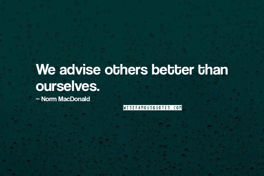 Norm MacDonald Quotes: We advise others better than ourselves.