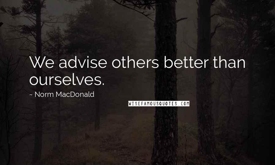 Norm MacDonald Quotes: We advise others better than ourselves.