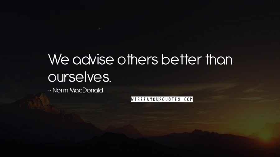 Norm MacDonald Quotes: We advise others better than ourselves.