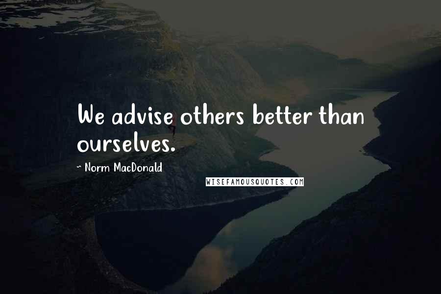 Norm MacDonald Quotes: We advise others better than ourselves.