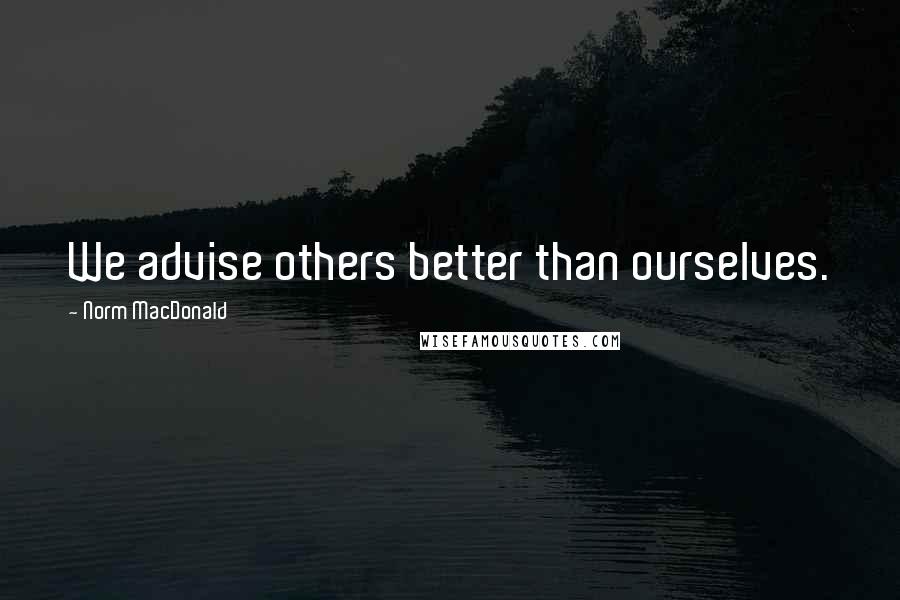 Norm MacDonald Quotes: We advise others better than ourselves.