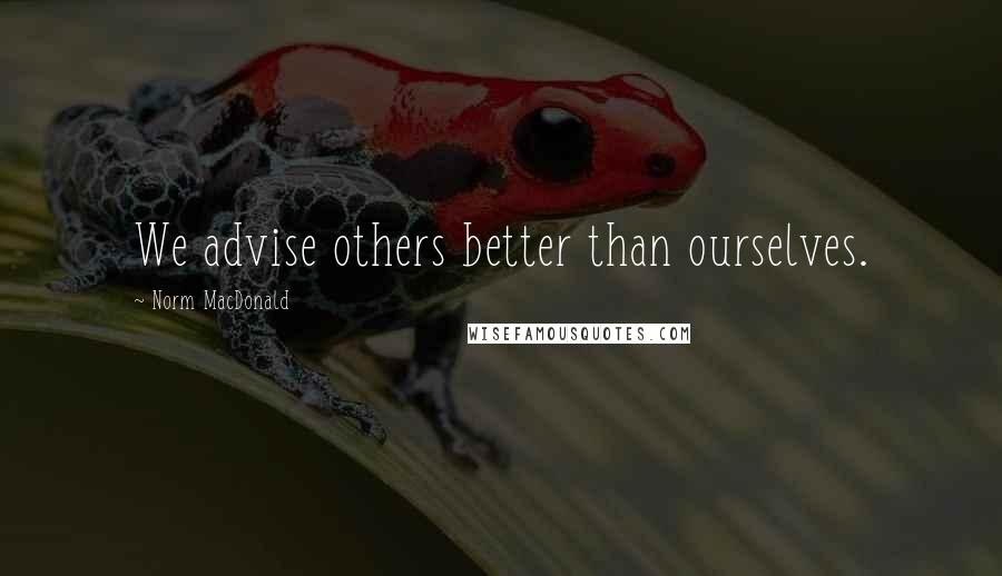 Norm MacDonald Quotes: We advise others better than ourselves.