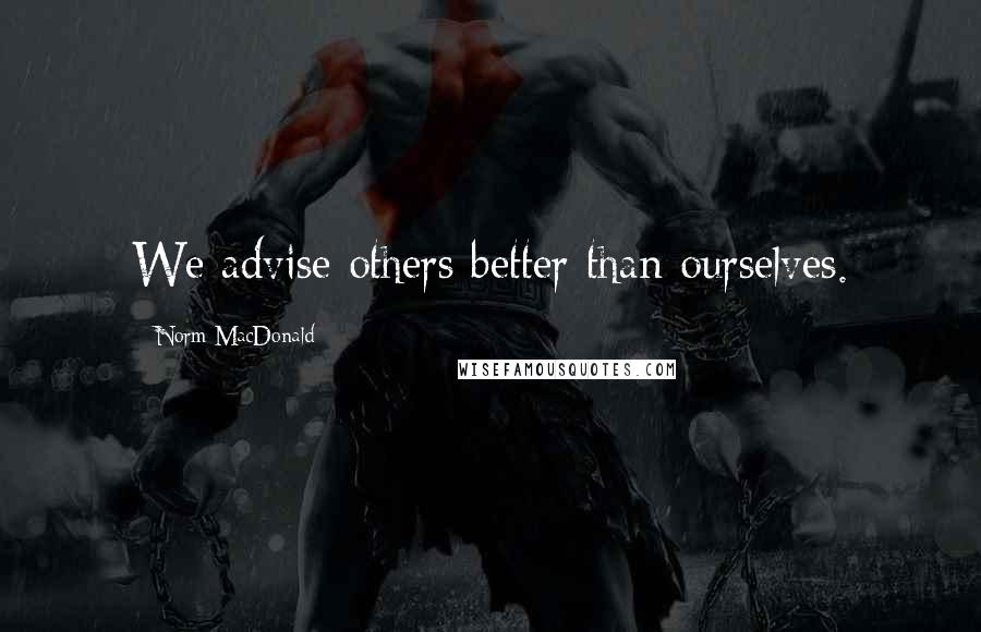 Norm MacDonald Quotes: We advise others better than ourselves.