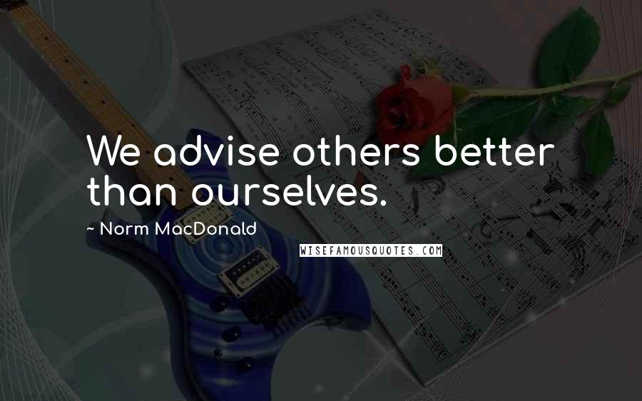 Norm MacDonald Quotes: We advise others better than ourselves.