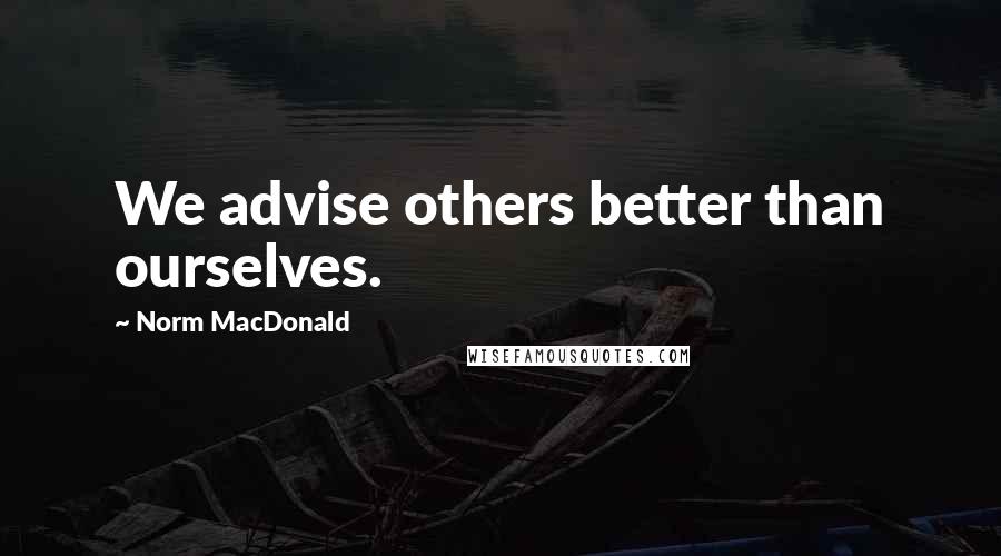 Norm MacDonald Quotes: We advise others better than ourselves.