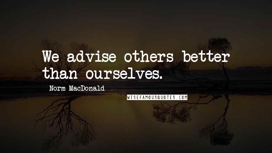 Norm MacDonald Quotes: We advise others better than ourselves.