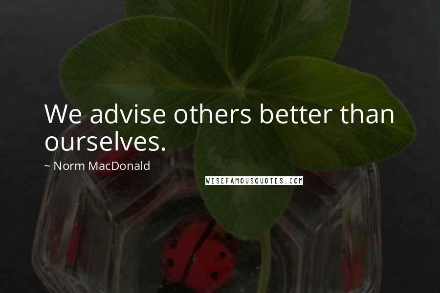 Norm MacDonald Quotes: We advise others better than ourselves.