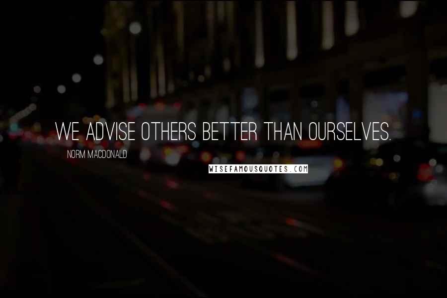 Norm MacDonald Quotes: We advise others better than ourselves.