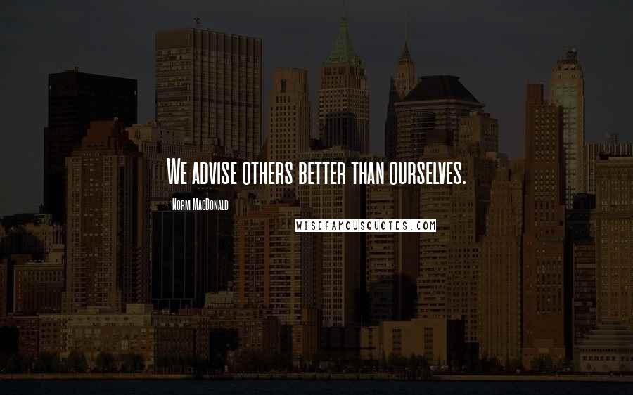 Norm MacDonald Quotes: We advise others better than ourselves.