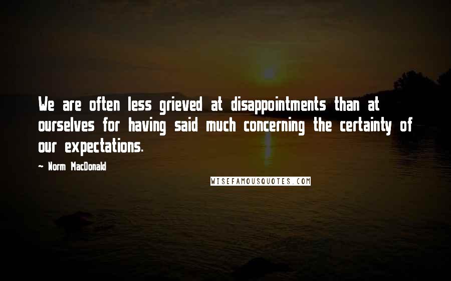 Norm MacDonald Quotes: We are often less grieved at disappointments than at ourselves for having said much concerning the certainty of our expectations.