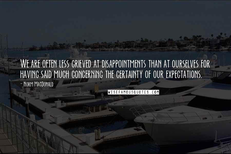 Norm MacDonald Quotes: We are often less grieved at disappointments than at ourselves for having said much concerning the certainty of our expectations.