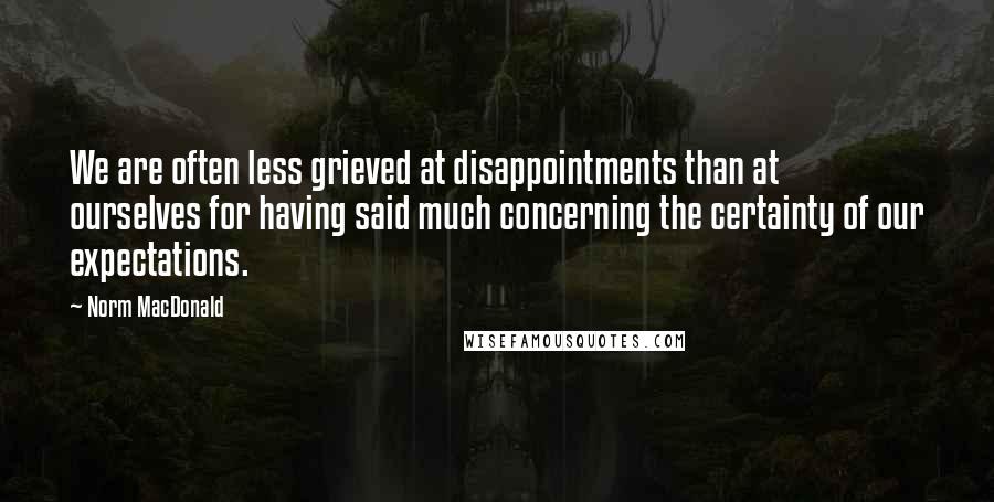 Norm MacDonald Quotes: We are often less grieved at disappointments than at ourselves for having said much concerning the certainty of our expectations.