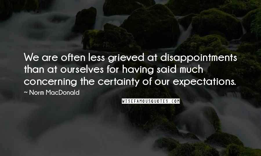 Norm MacDonald Quotes: We are often less grieved at disappointments than at ourselves for having said much concerning the certainty of our expectations.